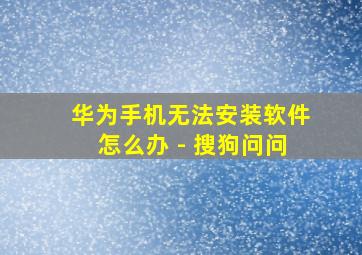 华为手机无法安装软件怎么办 - 搜狗问问